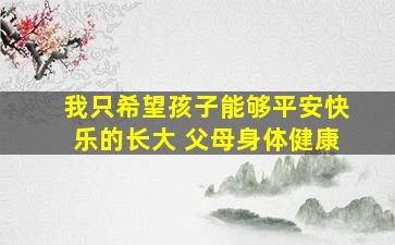 我只希望孩子能够平安快乐的长大 父母身体健康